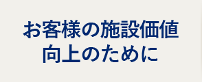 お客様の施設価値向上のために